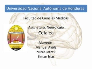 Universidad Nacional Autónoma de Honduras
Facultad de Ciencias Medicas
Asignatura: Neurologia
Cefalea
Alumnos:
Manuel Ayala
Mirza Jatzek
Elman Irias
 