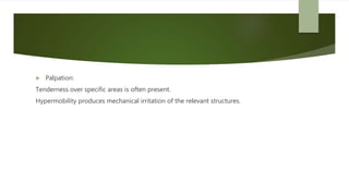  Palpation:
Tenderness over specific areas is often present.
Hypermobility produces mechanical irritation of the relevant structures.
 