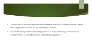  The application of neuromobilization in musculoskeletal conditions is effective provided that the
patient is properly diagnosed and the pathology is functional.
 Neuromobilization procedures should be performed in musculoskeletal system diseases on
condition that the results of tension and mobility tests are positive.
 