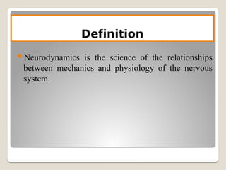 Definition
Neurodynamics is the science of the relationships
between mechanics and physiology of the nervous
system.
 