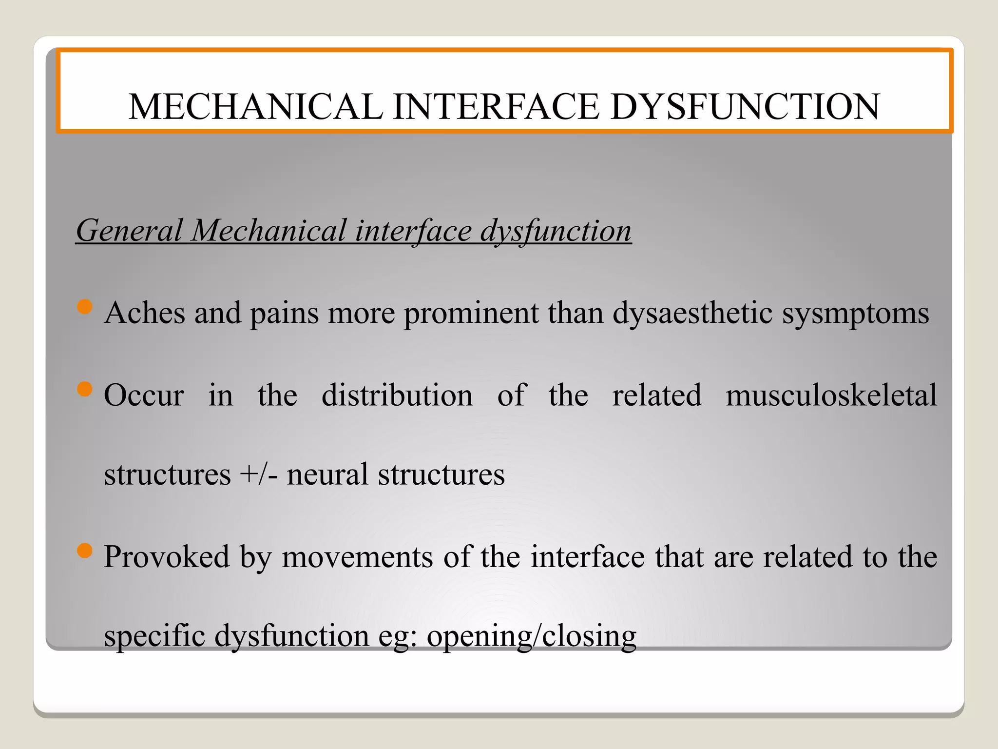 MECHANICAL INTERFACE DYSFUNCTION
General Mechanical interface dysfunction
Aches and pains more prominent than dysaesthetic sysmptoms
Occur in the distribution of the related musculoskeletal
structures +/- neural structures
Provoked by movements of the interface that are related to the
specific dysfunction eg: opening/closing
 