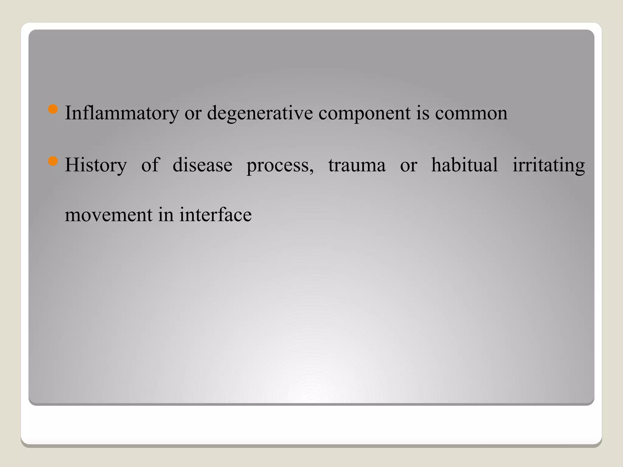Inflammatory or degenerative component is common
History of disease process, trauma or habitual irritating
movement in interface
 