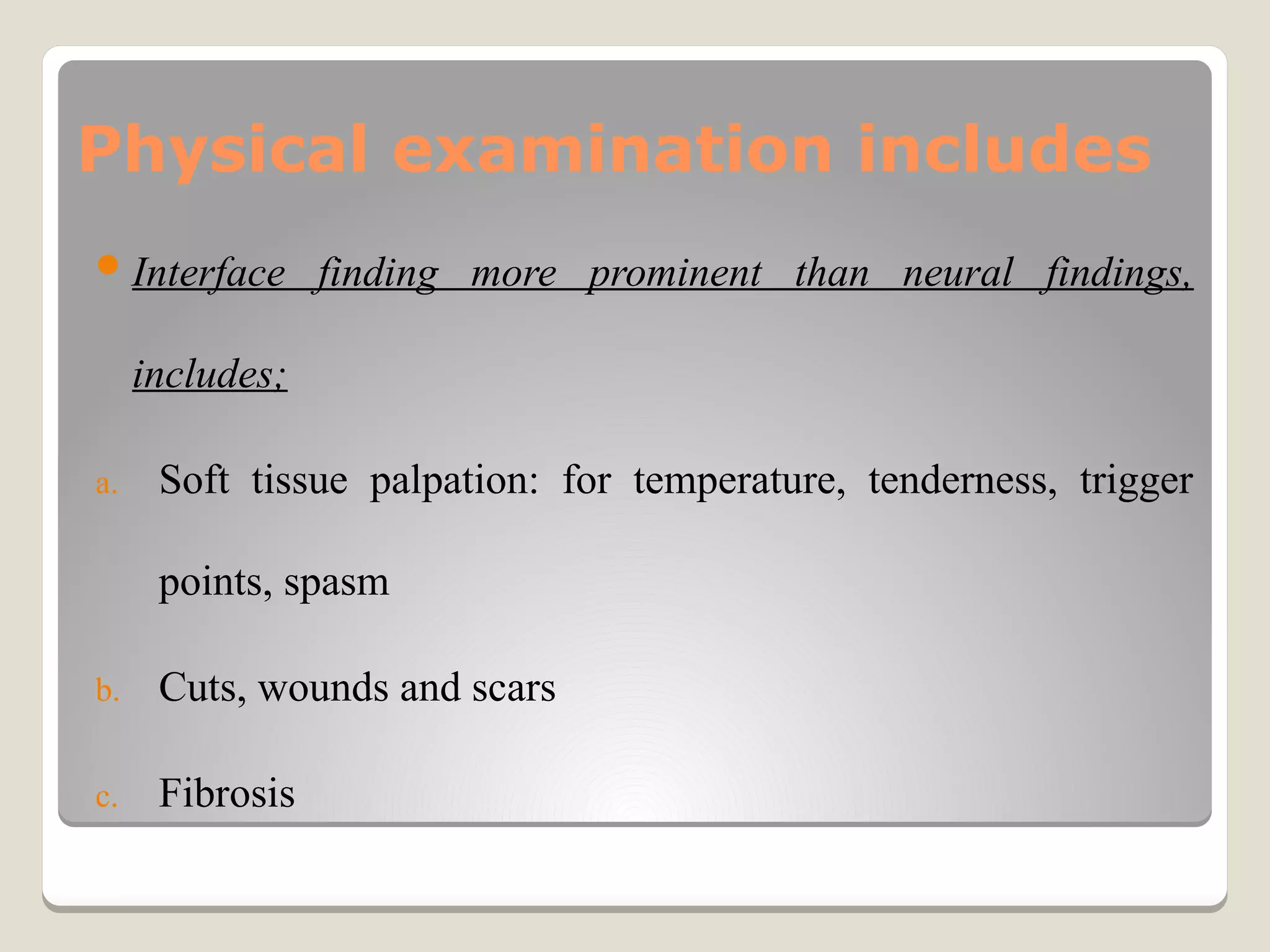 Physical examination includes
Interface finding more prominent than neural findings,
includes;
a. Soft tissue palpation: for temperature, tenderness, trigger
points, spasm
b. Cuts, wounds and scars
c. Fibrosis
 