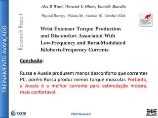TREINAMENTOAVANÇADO
P&D Ibramed
Conclusão:
Russa e Aussie produzem menos desconforto que correntes
PC, porém Russa produz menos torque muscular. Portanto,
a Aussie é a melhor corrente para estimulação motora,
mais confortável.
 