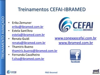 TREINAMENTOAVANÇADO
P&D Ibramed
www.conexaocefai.com.br
www.ibramed.com.br
Treinamentos CEFAI-IBRAMED
• Erika Zemuner
erika@ibramed.com.br
• Estela Sant’Ana
estela@ibramed.com.br
• Renata Guidi
renata@ibramed.com.br
• Thamiris Bueno
thamiris.bueno@ibramed.com.br
• Fernanda Cavalheiro
f.silva@ibramed.com.br
 