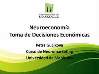 Neuroeconomía
Toma de Decisiones Económicas
           Petra Gucikova
      Curso de Neuromarketing
      Universidad de Manizales
 