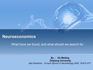 Neuroeconomics
What have we found, and what should we search for
By ： XU Meiling
Zhejiang University
Aldo Rustichini . Current Opinion in Neurobiology 2009, 19:672–677
 