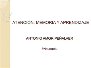 ATENCIÓN, MEMORIA Y APRENDIZAJE
ANTONIO AMOR PEÑALVER
#Neuroedu
 