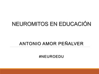 NEUROMITOS EN EDUCACIÓN
ANTONIO AMOR PEÑALVER
#NEUROEDU
 