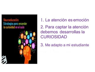 1. La atención es emoción
2. Para captar la atención
debemos desarrollas la
CURIOSIDAD
3. Me adapto a mi estudiante
 