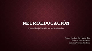 NEUROEDUCACIÓN
Aprendizaje basado en neurociencias
Tomas Esteban Carrizales Díaz
Gonzalo Vega Martínez
Maricruz Cepeda Martínez
 
