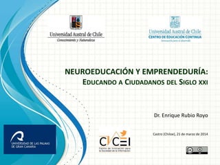 NEUROEDUCACIÓN Y EMPRENDEDURÍA:
EDUCANDO A CIUDADANOS DEL SIGLO XXI
Dr. Enrique Rubio Royo
Castro (Chiloe), 21 de marzo de 2014
 