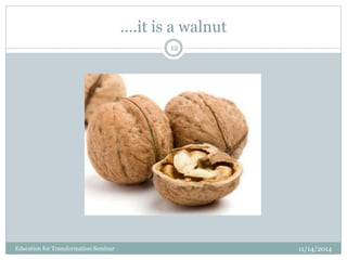….it is a walnut
11/14/2014
12
Education for Transformation Seminar
 