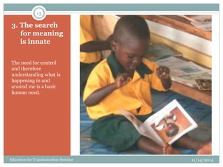 3. The search
for meaning
is innate
The need for control
and therefore
understanding what is
happening in and
around me is a basic
human need.
11/14/2014
13
Education for Transformation Seminar
 