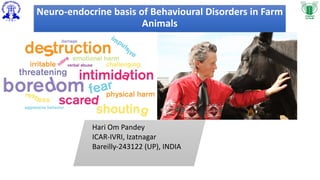 Neuro-endocrine basis of Behavioural Disorders in Farm
Animals
Hari Om Pandey
ICAR-IVRI, Izatnagar
Bareilly-243122 (UP), INDIA
 