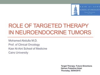 ROLE OF TARGETED THERAPY
IN NEUROENDOCRINE TUMORS
Mohamed Abdulla M.D.
Prof. of Clinical Oncology
Kasr Al-Aini School of Medicine
Cairo University
Target Therapy: Future Directions
Helnan Palestine Hotel
Thursday, 30/04/2015
 