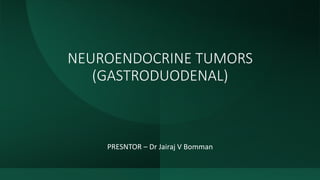 NEUROENDOCRINE TUMORS
(GASTRODUODENAL)
PRESNTOR – Dr Jairaj V Bomman
 