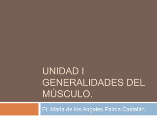 UNIDAD I
GENERALIDADES DEL
MÚSCULO.
Ft. Maria de los Angeles Palma Castelán.
 