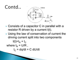  Consists of a capacitor C in parallel with a
resistor R driven by a current I(t).
 Using the law of conservation of current the
driving current split into two components
I(t)=IR + IC
where IR = U/R ,
IC = dq/dt = C dU/dt
22
 