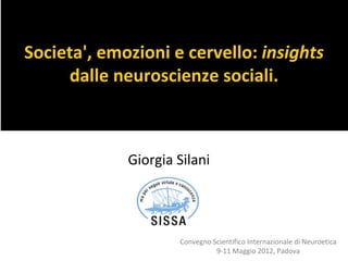 Societa', emozioni e cervello: insights
     dalle neuroscienze sociali.



             Giorgia Silani




                     Convegno Scientifico Internazionale di Neuroetica
                               9-11 Maggio 2012, Padova
 