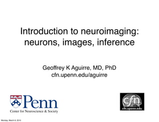 Introduction to neuroimaging:
                     neurons, images, inference

                               Geoffrey K Aguirre, MD, PhD
                                 cfn.upenn.edu/aguirre




         Center for Neuroscience & Society

Monday, March 8, 2010
 