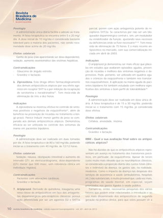 Revista
       Brasileira de
       Medicina
       NEUROPSIQUIATRIA



     Posologia                                                                         parcial, porém com ação antagonista potente de re-
        A administração única diária facilita a adesão ao trata-                       ceptores 5HT2a. Se caracteriza por não ser um blo-
     mento. A faixa terapêutica se encontra entre 5 e 20 mg/                           queador dopaminérgico central e, sim, um modulador
     dia. A dose inicial de 10 mg/dia é considerada bastante                           ou estabilizador da função, ajustando seus excessos
     tolerável para a maioria dos pacientes, não sendo reco-                           ou deficiências onde se fizer necessário33,34. Tem meia-
     mendada dose acima de 20 mg/dia.                                                  vida de eliminação de 75 horas. É o mais recente an-
                                                                                       tipsicótico no mercado, com sua comercialização ini-
     Efeitos colaterais                                                                ciada em abril de 2003.
       Ganho de peso (não aparentando ser dose-dependente),
     sedação, aumento assintomático das enzimas hepáticas.                         Indicações
                                                                                      O aripiprazol já demonstrou ser mais eficaz que place-
     Contraindicações                                                              bo em estudos que avaliaram episódios agudos, preven-
     - Glaucoma de ângulo estreito.                                                ção de recaídas e melhora dos sintomas negativos e de-
     - Gravidez e lactação.                                                        pressivos. Pode, portanto, ser utilizado em quadros agu-
                                                                                   dos e crônicos da esquizofrenia e também nos transtor-
     6. Ziprasidona. Esta droga difere farmacologicamente                          nos esquizoafetivos. A aplicação na mania aguda de paci-
        dos demais antipsicóticos atípicos por seu efeito ago-                     entes bipolares foi também estudada com melhora signi-
        nista em receptor 5HT1a e por inibição da recaptação                       ficativa dos sintomas e bom perfil de tolerabilidade35.
        de serotonina e noradrenalina31. Tem meia-vida de
        eliminação de três a dez horas.                                            Posologia
                                                                                      A administração deve ser realizada em dose única di-
     Indicações                                                                    ária. A faixa terapêutica é de 15 a 30 mg/dia, podendo
        A ziprasidona se mostrou efetiva no controle de sinto-                     iniciar-se o tratamento com 15 mg/dia, já considerada
     mas positivos e negativos da esquizofrenia32, além de                         dose efetiva.
     benefício na prevenção de recaídas no tratamento a lon-
     go prazo. Parece induzir menor ganho de peso se com-                          Efeitos colaterais
     parado aos demais antipsicóticos atípicos. Demonstrou                           Cefaleia, ansiedade, insônia.
     eficácia ao ser utilizada no controle dos sintomas da
     mania em pacientes bipolares.                                                 Contraindicações
                                                                                     Gravidez e lactação.
     Posologia
        A administração deve ser realizada em duas tomadas                         RBM - Qual a sua avaliação final sobre os antipsi-
     por dia. A faixa terapêutica é de 80 a 160 mg/dia, podendo                    cóticos atípicos?
     iniciar-se o tratamento com 40 mg/dia, de 12/12 horas.
                                                                                      Não há dúvidas de que os antipsicóticos atípicos repre-
     Efeitos colaterais                                                            sentam um avanço no tratamento dos transtornos psicó-
        Sedação, náusea, obstipação intestinal e aumento do                        ticos, em particular, da esquizofrenia. Apesar de terem
     intervalo QTc ao eletrocardiograma, dose-dependente                           custo muito mais elevado que os neurolépticos clássicos,
     (QTc menor que 500 msec: sem relevância clínica em                            se considerada a proporção diante dos custos totais (dire-
     indivíduos hígidos).                                                          tos e indiretos) da doença, os gastos são, na realidade,
                                                                                   modestos. Como o impacto da doença nas despesas dos
     Contraindicações                                                              serviços de assistência à saúde (ambulatórios, hospitais
     - Pacientes com alterações cardíacas.                                         etc.) são substanciais, é muito provável que, cada vez mais,
     - Gravidez e lactação.                                                        programas de saúde mental, em especial, sejam
                                                                                   priorizados nos gastos ligados à saúde pública.
     7. Aripiprazol. Derivado de quinolona, inaugurou uma                             Tornam-se, então, necessárias pesquisas dos vários
        nova classe de antipsicóticos em face dos antagonis-                       fatores que podem estar relacionados à introdução e ao
        tas dopaminérgicos pós-sinápticos clássicos: possui                        uso mais disseminado dos antipsicóticos de segunda
        ação diferenciada por ser um agonista D2 e 5HT1a                           geração na prática clínica, para que estes possam vir a


10   revista brasileira de medicina - edição especial/neuropsiquiatria - vol. 69 - abril de 2012
 