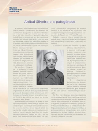 Revista
       Brasileira de
       Medicina
       NEUROPSIQUIATRIA




                                  Anibal Silveira e a patogênese
                 A harmonia mental advém da subordinação da                        criou a classificação patogenética das doenças
              individualidade à sociabilidade, dos instintos aos                   mentais. E, na década de 70, organizaria uma
              sentimentos, do egoísmo ao altruísmo. Orientan-                      escola orientada por critérios patogenéticos pou-
              do-se por este conceito, o psiquiatra paulista                       co antes de falecer, em 1979, aos 77 anos.
              Anibal Silveira, considerado um dos mestres da                          Palladini resume o critério patogenético de
              psiquiatria brasileira, criou uma original teoria da                 Anibal Silveira como uma avaliação dos fenôme-
              personalidade. Construída sobre base biológica,                      nos psicopatológicos enquanto expressões sis-
              sua teoria vem sendo progressivamente resgata-                       têmicas.
              da pela sua modernidade. Foi em São Paulo que                           “Consiste na filiação dos sintomas e quadros
              Silveira passou a maior par-                                                                 clínicos, respectivamente,
              te de sua vida profissional,                                                                 a sistemas e esferas psí-
              especificamente no Hospital                                                                  quicas e cerebrais. Inclui,
              Juqueri, onde desenvolveu                                                                    também, o estudo da par-
              seus estudos sobre doenças                                                                   ticipação da carga genéti-
              mentais, que resultaram em                                                                   ca em cada entidade clíni-
              numerosos artigos, mais de                                                                   ca. A patogênese indica a
              400, dispersos em centenas                                                                   origem de uma determina-
              de publicações científicas.                                                                  da desordem patológica. É
                 No seu livro “Patogêne-                                                                   cerebropatogênese quan-
              se”, o psiquiatra Paulo                                                                      do relativa à origem e di-
              Palladini esmiúça o pensa-                                                                   nâmica         encefálicas;
              mento de Anibal Silveira.                                                                    psicopatogênese quando
              Mostra em todas as suas                                                                      relativa à origem e dinâmi-
              nuances a sua modernidade                                                                    ca psíquicas...“
              desde o início de sua carrei-                                                                   “O          diagnóstico
              ra profissional. Já em 1931,                                                                 patogenético não deve dei-
              na sua defesa de tese de for-                                                                xar de incluir a investiga-
              mação médica na Faculda-                                                                     ção da época do início da
              de de Medicina de São Paulo, Silveira propunha a                     desordem psíquica considerada, pois a sequên-
              organização de clínicas abertas para tratamento                      cia dos fatos clínicos é fundamental para a avali-
              precoce de doenças mentais considerando a in-                        ação”.
              ternação em hospital fechado como último recur-                         Por fim, ele indica que a escola psiquiátrica
              so. Critério que viria a ser posto em prática                        construída por Anibal Silveira ao longo de meio
              cinquenta anos depois.                                               século constitui-se de sólida teoria e abrange to-
                 Anibal Silveira não parou por aí. Todos os seus                   dos os aspectos relativos às desordens mentais,
              estudos posteriores sobre doenças mentais con-                       sua gênese, diagnóstico, tratamento, prevenção.
              vergiram para a correlação entre cérebro e men-                      O fundamento filosófico, os embasamentos bio-
              te e entre mente e meio social. Além de                              lógico e sociológico, a teoria da personalidade, o
              aprofundar estudos sobre as concepções de psi-                       psicodiagnóstico e psicopatologia pelo critério
              quiatras como o alemão Karl Kleist ou o suíço                        patogenético, destaca Palladini, permitem inter-
              Hermann Rorschach, fundou em 1952, em São                            venções precisas e profundas nos processos en-
              Paulo, uma sociedade com esse nome. Em 1960                          cefálicos, psíquicos e sociais.




18   revista brasileira de medicina - edição especial/neuropsiquiatria - vol. 69 - abril de 2012
 