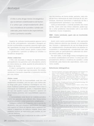 destaque

                                                                                   nos rins acontece de forma similar, portanto, todo esta-
          O lítio é uma droga menos teratogênica                                   do que leva à diminuição do sódio (restrição do sal, desi-
                                                                                   dratação, diuréticos) aumentará a reabsorção do lítio e
          que os demais estabilizadores do humor.                                  consequentemente aumentará a sua toxicidade.
          É a única que comprovadamente dimi-                                        Como já mencionado, o controle periódico dos níveis
                                                                                   do lítio, assim como dos efeitos colaterais, poderá aju-
          nui a incidência de suicídios e ainda con-
                                                                                   dar a evitar problemas relacionados com o uso deste
          siderada, pela maioria dos especialistas,                                importante recurso terapêutico.
          como a primeira escolha.
                                                                                   RBM - Como conclusão, quais são as recomenda-
                                                                                   ções básicas?

       Quadros de confusão mental poderão aparecer com o                              Assim como outros psicofármacos, o lítio apresenta
     uso do lítio, principalmente, associados a dosagens aci-                      efeitos colaterais adversos que deverão ser acompanha-
     ma das recomendadas ou quando o paciente ingere gran-                         dos. Portanto, o planejamento do uso da droga precisa
     des quantidades da droga com intencionalidade suicida.                        ser cuidadosamente considerado dentro da equação ris-
       Sedação é outro efeito comum, porém, é pouco inten-                         co-benefício e individualizada, considerando que cada
     so e geralmente o paciente se habitua ao remédio e a                          paciente pode ser particularmente vulnerável aos diver-
     sonolência desaparece.                                                        sos efeitos colaterais da droga.
                                                                                      Por outro lado, é uma droga menos teratogênica que
     Efeitos endócrinos                                                            os demais estabilizadores do humor. É a única que com-
        O lítio está associado à indução de hipotireoidismo,                       provadamente diminui a incidência de suicídios e ainda
     principalmente nos pacientes com antecedentes anterio-                        considerada, pela maioria dos especialistas, como a pri-
     res desta doença ou, ainda, quando há antecedentes fa-                        meira escolha.
     miliares da mesma.
        O ideal é acompanhar o paciente de perto e suple-                          Referências bibliográficas
     mentar com T4 sempre que seja necessário. No entanto,
                                                                                   1.  American Psychiatric Association (APA).Diagnostic and statistical ma-
     raramente é necessário suspender o tratamento com lítio
                                                                                       nual of mental disorders (DSM-IV-TR). Washington D.C., 2000.
     por esse motivo.                                                              2.  Angst J, et al. Toward a redefinition of subthreshold bipolarity:
                                                                                       epidemiology and proposed criteria for bipolar-II, minor bipolar
                                                                                       disorders and hypomania. J. AffectDisorders. 2003: 73: 133-46.
     Efeitos renais                                                                3.  Goodwin FK, Jamison KR. Doença maniac-depressiva: transtorno bi-
                                                                                       polar e depressão recorrente. 2. Ed - Porto Alegre: 1359p; Artmed,
        Os efeitos do lítio na funcionalidade renal têm sido                           2010.
     amplamente estudados, uma vez que o uso crônico des-                          4.  Janicak G. Philip, Principles and Practice of Psychopharmacology, fifth
                                                                                       edition 2011 Lippincott Williams and Wilkins.
     ta droga pode gerar mudanças morfológicas nos rins.                           5.  Kapczinski F, Quevedo J - Transtorno bipolar: teoria e clínica, Porto
                                                                                       Alegre, 2009, Ed Artmed.
     Essas mudanças podem gerar toxicidade renal e levar à                         6.  Kapczinski, F et al. Allostatic load in bipolar disorder: implication for
     interrupção do tratamento, porém, é importante desta-                             pathophysiology and treatment. Neur and Beh Rewies 32, 675-692,
                                                                                       2008.
     car que este quadro é pouco frequente e aparece em                            7.  Merikangas KR, Akiskal HS, Angst J, Greenberg PE, Hirschfeld RM,
     determinados pacientes com suscetibilidade especial à                             Petukhova M, Kessler RC.Lifetime and 12-month prevalence of bipolar
                                                                                       spectrum disorder in the National Comorbidity Survey replication.Arch
     droga.                                                                            Gen Psychiatry.2007, 64:543-52.
                                                                                   8.  Moreno DH, Andrade LH. The lifetime prevalence, health services
        A funcionalidade renal deverá ser avaliada periodica-                          utilization and risk of suicide in bipolar spectrum subjects, including
     mente nos pacientes que utilizam lítio. Dessa forma,                              subthreshold categories in the São Paulo ECA study. J Affect Disord
                                                                                       2005; 87: 231-241.
     podemos prevenir e evitar posteriores complicações.                           9.  Murray CJ, Lopez AD. Alternative projections of mortality and disability
        Polidipsia e poliúria são frequentes com o uso do me-                          by cause 1990-2020: global burden of disease study. Lancet 1997,
                                                                                       349, 1498-1504.
     dicamento, mas sem prejuízos significativos. Se o paci-                       10. Organização mundial da saúde (OMS). Classificação de transtornos
     ente superar os 5 litros de ingestão diária, podemos con-                         mentais e de comportamento da CID-10. 10ª Ed. Porto Alegre, 1993,
                                                                                       Ed Artes Médicas.
     siderar o diagnóstico de diabetes insípida. Neste caso,                       11. Sthal´s Essential Psychopharmacology. The Prescriber´s Guide fourth
                                                                                       edition 2011 Cambridge University Press.
     podemos recorrer ao especialista para auxiliar no con-                        12. Yatham LN, Kennedy SH, O´Donnovan C, et al. Canadian network for
     trole da síndrome.                                                                mood and anxiety treatments (CANMAT) guidelines for the
                                                                                       management of patients with bipolar disorder: update 2007. Bipolar
        Devemos lembrar que a reabsorção do sódio e do lítio                           Disord.2006; 8:721-39.



24   revista brasileira de medicina - edição especial/neuropsiquiatria - vol. 69 - abril de 2012
 