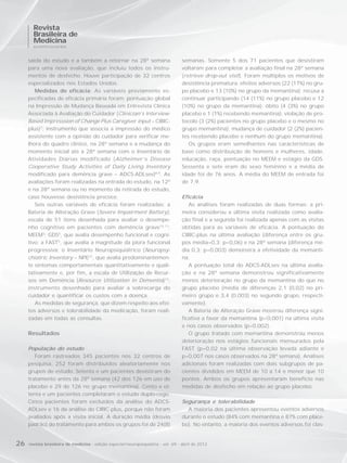 Revista
       Brasileira de
       Medicina
       NEUROPSIQUIATRIA



     saída do estudo e a também a retornar na 28ª semana                             semanas. Somente 5 dos 71 pacientes que desistiram
     para uma nova avaliação, que incluiu todos os instru-                           voltaram para completar a avaliação final na 28ª semana
     mentos de desfecho. Houve participação de 32 centros                            (retrieve drop-out visit). Foram múltiplos os motivos de
     especializados nos Estados Unidos.                                              desistência prematura: efeitos adversos (22 (17%) no gru-
        Medidas de eficácia: As variáveis previamente es-                            po placebo e 13 (10%) no grupo da memantina); recusa a
     pecificadas de eficácia primária foram: pontuação global                        continuar participando (14 (11%) no grupo placebo e 12
     na Impressão de Mudança Baseada em Entrevista Clínica                           (10%) no grupo da memantina); óbito (4 (3%) no grupo
     Associada à Avaliação do Cuidador (Clinician’s Interview-                       placebo e 1 (1%) recebendo memantina); violação de pro-
     Based Impresssion of Change Plus Caregiver input – CIBIC-                       tocolo (3 (2%) pacientes no grupo placebo e o mesmo no
     plus)7; instrumento que associa a impressão do médico                           grupo memantina); mudança de cuidador (2 (2%) pacien-
     assistente com a opinião do cuidador para verificar me-                         tes recebendo placebo e nenhum do grupo memantina).
     lhora do quadro clínico, na 28ª semana e a mudança do                              Os grupos eram semelhantes nas características de
     momento inicial até a 28ª semana com o Inventário de                            base como distribuição de homens e mulheres, idade,
     Atividades Diárias modificado (Alzheimer’s Disease                              educação, raça, pontuação no MEEM e estágio da GDS.
     Cooperative Study Activities of Daily Living Inventory                          Sessenta e sete eram do sexo feminino e a média de
     modificado para demência grave – ADCS-ADLsev)8,9. As                            idade foi de 76 anos. A média do MEEM de entrada foi
     avaliações foram realizadas na entrada do estudo, na 12ª                        de 7,9.
     e na 28ª semana ou no momento da retirada do estudo,
     caso houvesse desistência precoce.                                              Eficácia
        Seis outras variáveis de eficácia foram realizadas: a                           As análises foram realizadas de duas formas: a pri-
     Bateria de Alteração Grave (Severe Impairment Battery),                         meira considerou a última visita realizada como avalia-
     escala de 51 itens desenhada para avaliar o desempe-                            ção final e a segunda foi realizada apenas com as visitas
     nho cognitivo em pacientes com demência grave10,11;                             obtidas para as variáveis de eficácia. A pontuação do
     MEEM3; GDS4, que avalia desempenho funcional e cogni-                           CIBIC-plus na última avaliação (diferença entre os gru-
     tivo; a FAST5, que avalia a magnitude da piora funcional                        pos média=0,3; p=0,06) e na 28ª semana (diferença mé-
     progressiva; o Inventário Neuropsiquiátrico (Neuropsy-                          dia 0,3; p=0,003) demonstra a efetividade da memanti-
     chiatric Inventory – NPI)12, que avalia predominantemen-                        na.
     te sintomas comportamentais quantitativamente e quali-                             A pontuação total do ADCS-ADLsev na última avalia-
     tativamente e, por fim, a escala de Utilização de Recur-                        ção e na 28ª semana demonstrou significativamente
     sos em Demência (Resource Utilization in Dementia)13,                           menos deterioração no grupo da memantina do que no
     instrumento desenhado para avaliar a sobrecarga do                              grupo placebo (média de diferenças 2,1 (0,02) no pri-
     cuidador e quantificar os custos com a doença.                                  meiro grupo e 3,4 (0,003) no segundo grupo, respecti-
        As medidas de segurança, que dizem respeito aos efei-                        vamente).
     tos adversos e tolerabilidade da medicação, foram reali-                           A Bateria de Alteração Grave mostrou diferença signi-
     zadas em todas as consultas.                                                    ficativa a favor da memantina (p<0,001) na última visita
                                                                                     e nos casos observados (p=0,002).
     Resultados                                                                         O grupo tratado com memantina demonstrou menos
                                                                                     deterioração nos estágios funcionais mensurados pela
     População do estudo                                                             FAST (p=0,02 na última observação levada adiante e
        Foram rastreados 345 pacientes nos 32 centros de                             p=0,007 nos casos observados na 28ª semana). Análises
     pesquisa, 252 foram distribuídos aleatoriamente nos                             adicionais foram realizadas com dois subgrupos de pa-
     grupos de estudo. Setenta e um pacientes desistiram do                          cientes divididos em MEEM de 10 a 14 e menor que 10
     tratamento antes da 28ª semana (42 dos 126 em uso de                            pontos. Ambos os grupos apresentaram benefício nas
     placebo e 29 de 126 no grupo memantina). Cento e oi-                            medidas de desfecho em relação ao grupo placebo.
     tenta e um pacientes completaram o estudo duplo-cego.
     Cinco pacientes foram excluídos da análise do ADCS-                             Segurança e tolerabilidade
     ADLsev e 16 da análise do CIBIC-plus, porque não foram                            A maioria dos pacientes apresentou eventos adversos
     avaliados após a visita inicial. A duração média (desvio                        durante o estudo (84% com memantina e 87% com place-
     padrão) do tratamento para ambos os grupos foi de 24(8)                         bo). No entanto, a maioria dos eventos adversos foi clas-


26
26   revista brasileira de medicina -- edição especial/neuropsiquiatria -- vol. 69 -- abril de 2012
     revista brasileira de medicina edição especial/neuropsiquiatria vol. 69 abril de 2012
 