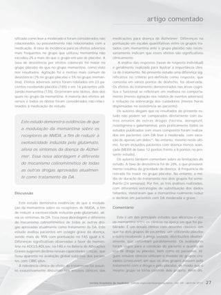 artigo comentado

sificada como leve a moderado e foram considerados não           medicações para doença de Alzheimer. Diferenças na
relacionados ou possivelmente não relacionados com a             pontuação em escalas quantitativas entre os grupos tra-
medicação. A taxa de incidência para os efeitos adversos         tados com memantina ante o grupo placebo não neces-
mais frequentes no grupo que utilizou memantina não              sariamente indicam que esses efeitos são significativos
excedeu 2% a mais do que o grupo em uso de placebo. A            clinicamente.
taxa de desistência por efeitos colaterais foi maior no              A análise das respostas (taxas de resposta individual)
grupo placebo do que no grupo memantina, como visto              é geralmente realizada para ilustrar a importância clíni-
nos resultados. Agitação foi o motivo mais comum de              ca do tratamento. No presente estudo uma diferença sig-
desistência (7% no grupo placebo e 5% no grupo meman-            nificativa no critério pré-definido como resposta, que
tina). Efeitos adversos sérios foram relatados em 23 pa-         consistia em vários pontos de desfecho, foi observada.
cientes recebendo placebo (18%) e em 16 pacientes utili-         Os efeitos do tratamento demonstrados nas áreas cogni-
zando memantina (13%). Ocorreram sete óbitos, dois dos           tiva e funcional se refletiram em melhora no comporta-
quais no grupo da memantina. A maioria dos efeitos ad-           mento (menos agitação nos relatos de eventos adversos)
versos e todos os óbitos foram considerados não relaci-          e redução na sobrecarga dos cuidadores (menos horas
onados à medicação do estudo.                                    dispensadas na assistência ao paciente).
                                                                    Os autores alegam que os resultados do presente es-
                                                                 tudo não podem ser comparados diretamente com ou-
    Este estudo demonstra evidências de que                      tros ensaios de outras drogas (tacrina, donepezil,
                                                                 rivastigmina e galantamina), pois praticamente todos os
    a modulação da memantina sobre os                            estudos publicados com esses compostos foram realiza-
    receptores de NMDA, a fim de reduzir a                       dos em pacientes com DA leve a moderada, com exce-
                                                                 ção de apenas um deles14. No entanto, mesmo neste últi-
    exotoxicidade induzida pelo glutamato,
                                                                 mo, foram incluídos pacientes com doença menos avan-
    alivia os sintomas da doença de Alzhei-                      çada (MEEM de base 12 pontos frente a 8 pontos no pre-
                                                                 sente estudo).
    mer. Essa nova abordagem é diferente
                                                                    Os autores também comentam sobre as limitações do
    do mecanismo colinomimético de todas                         estudo. A taxa de desistência foi de 28%, o que provavel-
    as outras drogas aprovadas atualmen-                         mente resultou da gravidade da doença. A frequência de
                                                                 retirada foi maior no grupo placebo. No entanto, a mé-
    te como tratamento da DA.                                    dia de duração do tratamento nos dois grupos foi seme-
                                                                 lhante (24 semanas). Por fim, as três análises realizadas,
                                                                 com diferentes estratégias de substituição dos dados
Discussão                                                        faltantes, mostraram que a memantina realmente reduz
                                                                 o declínio em pacientes com DA moderada a grave.
   Este estudo demonstra evidências de que a modula-
ção da memantina sobre os receptores de NMDA, a fim              Comentário
de reduzir a exotoxicidade induzida pelo glutamato, ali-
via os sintomas da DA. Essa nova abordagem é diferente              Este é um dos principais estudos que alicerçou o uso
do mecanismo colinomimético de todas as outras dro-              da memantina entre os clínicos na época em que foi pu-
gas aprovadas atualmente como tratamento da DA. Este             blicado. É um ensaio clínico com desenho clássico, em
estudo avaliou pacientes em estágio grave da doença,             que há dois grupos de pacientes; um utilizando placebo
sendo mais de 95% com pontuação no FAS igual a 6.                e outro recebendo a droga testada, distribuídos aleatori-
Diferenças significativas observadas a favor da meman-           amente, que caminham paralelamente. Os avaliadores
tina na ADCLS-ADLsev, na FAS e na Bateria de Alterações          foram cegos para a condição do paciente e quanto ao
Graves sugerem declínio nessas capacidades críticas, que         uso de droga ou placebo, bem como os pacientes. Al-
ficou aparente na avaliação global subjetiva dos pacien-         guns ensaios clínicos utilizam o modelo de grupos cru-
tes com CIBIC-plus.                                              zados (cross-over) em que os dois grupos passam pelo
   A relevância clínica do efeito do tratamento foi assun-       tratamento com a droga e pelo placebo, de modo que o
to exaustivamente discutido nos ensaios clínicos das             mesmo grupo se torna controle dele próprio. Além dis-


                                               revista brasileira de medicina - edição especial/neuropsiquiatria - vol. 69 - abril de 2012   27
 