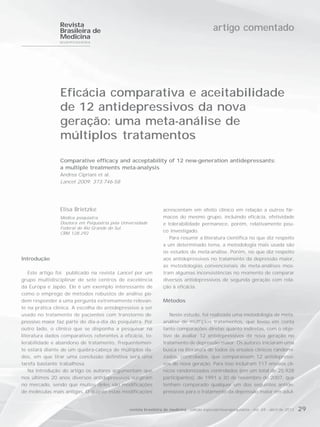 Revista
                Brasileira de                                                                artigo comentado
                Medicina
                NEUROPSIQUIATRIA




                Eficácia comparativa e aceitabilidade
                de 12 antidepressivos da nova
                geração: uma meta-análise de
                múltiplos tratamentos
                Comparative efficacy and acceptability of 12 new-generation antidepressants:
                a multiple treatments meta-analysis
                Andrea Cipriani et al.
                Lancet 2009; 373:746-58




                Elisa Brietzke                                   acrescentam em efeito clínico em relação a outros fár-
                Médica psiquiatra.                               macos do mesmo grupo, incluindo eficácia, efetividade
                Doutora em Psiquiatria pela Universidade         e tolerabilidade permanece, porém, relativamente pou-
                Federal do Rio Grande do Sul.
                CRM 128.292
                                                                 co investigado.
                                                                    Para resumir a literatura científica no que diz respeito
                                                                 a um determinado tema, a metodologia mais usada são
                                                                 os estudos de meta-análise. Porém, no que diz respeito
Introdução                                                       aos antidepressivos no tratamento da depressão maior,
                                                                 as metodologias convencionais de meta-análises mos-
    Este artigo foi publicado na revista Lancet por um           tram algumas inconsistências no momento de comparar
grupo multidisciplinar de sete centros de excelência             diversos antidepressivos de segunda geração com rela-
da Europa e Japão. Ele é um exemplo interessante de              ção à eficácia.
como o emprego de métodos robustos de análise po-
dem responder a uma pergunta extremamente relevan-               Métodos
te na prática clínica. A escolha do antidepressivo a ser
usado no tratamento de pacientes com transtorno de-                 Neste estudo, foi realizada uma metodologia de meta-
pressivo maior faz parte do dia-a-dia do psiquiatra. Por         análise de múltiplos tratamentos, que levou em conta
outro lado, o clínico que se disponha a pesquisar na             tanto comparações diretas quanto indiretas, com o obje-
literatura dados comparativos referentes a eficácia, to-         tivo de avaliar 12 antidepressivos da nova geração no
lerabilidade e abandono de tratamento, frequentemen-             tratamento de depressão maior. Os autores iniciaram uma
te estará diante de um quebra-cabeça de múltiplos da-            busca na literatura de todos os ensaios clínicos randomi-
dos, em que tirar uma conclusão definitiva será uma              zados, controlados, que comparassem 12 antidepressi-
tarefa bastante trabalhosa.                                      vos de nova geração. Para isso incluíram 117 ensaios clí-
    Na introdução do artigo os autores argumentam que            nicos randomizados controlados (em um total de 25.928
nos últimos 20 anos diversos antidepressivos surgiram            participantes), de 1991 a 30 de novembro de 2007, que
no mercado, sendo que muitos deles são modificações              tenham comparado qualquer um dos seguintes antide-
de moléculas mais antigas. O quanto estas modificações           pressivos para o tratamento da depressão maior em adul-


                                               revista brasileira de medicina - edição especial/neuropsiquiatria - vol. 69 - abril de 2012   29
 