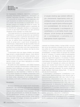 Revista
       Brasileira de
       Medicina
       NEUROPSIQUIATRIA



     tos: bupropiona, citalopram, duloxetina, escitalopram,
     fluoxetina, fluvoxamina, minalciprano, mirtazapina, pa-                            O estudo mostrou que existem diferen-
     roxetina, reboxetina, sertralina e venlafaxina. Além dis-
     so, o protocolo de revisão de artigos foi elaborado e dei-
                                                                                        ças clinicamente importantes entre os
     xado livremente no website da instituição para que ou-                             antidepressivos comumente prescritos,
     tros estudos não encontrados ou mesmo dados não pu-
                                                                                        no que diz respeito tanto à eficácia quan-
     blicados pudesse ser levados em conta na revisão. Os
     autores classificaram os estudos quanto à qualidade do                             to à aceitabilidade. Em termos de res-
     seu desenho em: adequado, duvidoso ou inadequado e
                                                                                        posta, a mirtazapina, o escitalopram, a
     somente os que foram classificados nas duas primeiras
     categorias foram incluídos na revisão final.                                       venlafaxina e a sertralina foram mais
        O principal desfecho foi a proporção de pacientes que                           eficazes. Já em termos de aceitabilida-
     responderam e a proporção de pacientes que abandona-
     ram o tratamento para o qual havia sido alocado. A aná-
                                                                                        de, o escitalopram, a setralina e a
     lise foi feita seguindo o método de “intenção-de-tratar”,                          bupropiona foram superiores.
     ou seja, os sujeitos foram considerados como perten-
     cendo ao grupo para o qual foram designados na
     randomização, independente do tipo de análise feito em
     cada estudo individualmente. Além disso, os indivíduos                        realizada nos Estados Unidos e Europa (63%) e cerca de
     perdidos foram considerados como não respondendores,                          dois terços dos pacientes arrolados eram do sexo femi-
     uma forma conservadora de analisar este tipo de situa-                        nino (64%). Em 11 estudos havia desfechos relacionados
     ção.                                                                          à eficácia e em 112 os desfechos eram relacionados a
        É interessante notar que alguns detalhes da metodo-                        aceitabilidade. O tempo médio de duração dos estudos
     logia tornam o estudo bastante robusto. Como diferen-                         foi de 8,1 semanas e o número médio de participantes
     tes doses foram utilizadas nos estudos incluídos, os au-                      incluídos foi de 109. Apenas 14 estudos adotaram em
     tores buscaram atingir um grau adequado de compara-                           tempo de seguimento superior a 14 semanas. É interes-
     bilidade entre os diferentes medicamentos e incluíram                         sante notar, também, que a maioria dos estudos excluiu
     apenas estudos em que doses equivalentes de antide-                           a participação de pacientes idosos (acima de 65 anos) e
     pressivo foram usadas.                                                        a maior parte foi realizada em centros de referência.
        Do ponto de vista estatístico, uma análise bastante                        Apenas sete estudos foram feitos em serviços de aten-
     sofisticada foi utilizada. Primeiramente, os diferentes tra-                  ção primária. Os pacientes incluídos tinham, na maioria
     tamentos foram analisados um contra outro. Posterior-                         dos casos, depressão moderada. Os escores médios da
     mente, através de modelagem estatística, os desfechos                         escala Hamilton Depression Rating Scale - 17 itens fo-
     (“respondeu” ou “não respondeu” e “tolerou” ou “não to-                       ram de 24,47 na entrada.
     lerou”) foram incluídos em múltiplas comparações entre                           A mirtazapina, o escitalopram, a venlafaxina e a ser-
     os diferentes antidepressivos. Os diferentes tratamen-                        tralina foram significativamente mais eficazes que a
     tos foram, então, colocados em um ranking, conforme                           duloxetina (odds ratios [OR] 1.39, 1.33, 1.30 e 1.27, res-
     sua eficácia, e em outro, conforme sua tolerabilidade.                        pectivamente), a fluvoxamina (1.41, 1.35, 1.30, e 1.27,
                                                                                   respectivamente), a paroxetina (1.35, 1.30, 1.27, e 1.22,
     Resultados                                                                    respectivamente) e a reboxetina (2.03, 1.95, 1.89, e 1.85,
                                                                                   respectivamente). A reboxetina foi significativamente
        Na busca eletrônica por artigos foram encontrados,                         menos eficaz do que os outros antidepressivos testados.
     inicialmente, 345 referências potencialmente relevantes                       O escitalopram e a sertralina demonstraram o melhor
     para a meta-análise, dos quais 274 artigos potencialmente                     perfil de aceitabilidade, levando a taxas significativamente
     elegíveis foram selecionados. Foram excluídos 172 arti-                       menores de descontinuação do que a duloxetina, fluvo-
     gos por não preencherem os critérios de inclusão. Os                          xamina, paroxetina, reboxetina e venlafaxina.
     autores identificaram, também, um total de 15 artigos                            As probabilidades de estar entre os quatro tratamen-
     não publicados relevantes para a revisão. Foram selecio-                      tos mais eficazes foram: mirtazapina 24,4%; escitalopram
     nados, no total, 117 artigos. A maioria dos estudos foi                       23,7%; venlafaxina 22,3%; sertralina 20,3%; citalopram


30   revista brasileira de medicina - edição especial/neuropsiquiatria - vol. 69 - abril de 2012
 