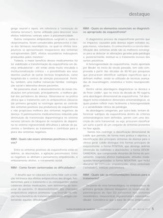destaque

grego neuron e lepsis, em referência a “contenção do             RBM - Quais os elementos essenciais ao diagnósti-
sistema nervoso”), termo utilizado para descrever seus           co apropriado da esquizofrenia?
efeitos inibitórios centrais sobre a psicomotricidade.
   Outros compostos antipsicóticos surgiram e, como a                O diagnóstico precoce da esquizofrenia permite que
clorpromazina, foram considerados pertencentes à clas-           os impactos causados pela doença sejam evitados ou,
se dos fármacos neurolépticos, na qual os efeitos tera-          pelo menos, retardados. O conhecimento e a correta iden-
pêuticos se apresentavam inseparáveis dos sintomas               tificação dos sintomas ainda são as melhores estratégi-
extrapiramidais (SEP), efeitos secundários indesejáveis          as para se detectar as alterações geradas pela patologia
produzidos pelos mesmos2.                                        e, posteriormente, instituir-se o tratamento incisivo dos
   Todavia, o maior benefício desses medicamentos foi            surtos psicóticos.
ter viabilizado a transformação da esquizofrenia em do-              A heterogeneidade da esquizofrenia, muito apontada
ença ambulatorial – até então ainda muito vinculada à            por Bleuler no início do século passado, tem sido com-
institucionalização crônica – e possibilitado aos seus           provada a partir das décadas de 80-90 por pesquisas
doentes usufruir de outras técnicas terapêuticas, como           que procuraram identificar subtipos específicos que a
hospitais-dia e centros de atenção psicossocial. Permi-          definam melhor, tendo se utilizado de técnicas avança-
tiu, também, uma melhor reinserção familiar, reintegra-          das de neuroimagem, estatística e testes neuropsicoló-
ção social e laborativa desses pacientes.                        gicos.
   No panorama atual, o desenvolvimento de novas me-                 Dentre várias abordagens diagnósticas se destaca a
dicações tem priorizado, principalmente, a melhora glo-          de Peter Liddle3, que no início da década de 90 sugeriu
bal dos portadores da doença. Observava-se na prática            uma abordagem dimensional da esquizofrenia. Tal abor-
clínica que o tratamento com os antipsicóticos clássicos         dagem tenta estabelecer dimensões sintomatológicas, as
(de primeira geração) se restringia apenas ao controle           quais podem refletir mais facilmente a heterogeneidade
dos sintomas positivos (ou produtivos) da esquizofrenia          e a variabilidade clínica da patologia.
e não propiciava melhora dos sintomas negativos da                   As abordagens categoriais, por outro lado, tentam di-
doença. O parkinsonismo medicamentoso induzido pela              ferenciar subtipos da esquizofrenia dentro de critérios
diminuição da transmissão dopaminérgica no sistema               sintomatológicos bem definidos, porém com uma des-
nervoso (através do bloqueio de receptores de dopami-            crição de corte transversal, ou seja, procuram classificar
na no sistema nigroestriatal) dificultava a adesão de pa-        um surto a partir de um conjunto de sintomas presentes
cientes e familiares ao tratamento e contribuía para a           na fase aguda.
piora dos sintomas negativos.                                         Vamos nos restringir à classificação dimensional de
                                                                 Liddle que permite, de forma mais prática e objetiva, a
RBM - Quais são esses sintomas positivos e negati-               identificação dos principais sintomas da doença para o
vos?                                                             clínico geral. Liddle distingue três formas principais de
                                                                 esquizofrenia: a forma POSITIVA, que abrange delírios
  Entre os sintomas positivos da esquizofrenia estão os          (distorção da realidade) e alucinações; a forma DESOR-
delírios, as alucinações, a agitação psicomotora. Entre          GANIZADA, que compreende distúrbio da forma do pen-
os negativos se alinham o pensamento empobrecido, o              samento, resposta afetiva inadequada, atitudes inade-
embotamento afetivo, o retraimento social.                       quadas/desorganizadas; a forma NEGATIVA, que inclui
                                                                 discurso de conteúdo empobrecido, afeto embotado
RBM - Como foram contornadas as dificuldades?                    (“achatado”), inibição psicomotora.

   O desafio que se colocava era como lidar com a rela-          RBM - Quais são as recomendações básicas para o
ção intrínseca dos efeitos antipsicóticos das drogas, fun-       tratamento?
damentais para o tratamento e os consequentes efeitos
colaterais destas medicações, sem detrimento ao bem-                Do ponto de vista farmacológico, os antipsicóticos de
estar do paciente. O desenvolvimento dos chamados                primeira geração (típicos) bloqueiam os receptores do-
antipsicóticos atípicos promoveu uma inversão na rela-           paminérgicos do tipo D2 existentes nos sistemas
ção risco/benefício do tratamento com essas drogas con-          mesolímbico, mesocortical, nigroestriatal e tuberoinfun-
tornando aquelas dificuldades.                                   dibular. Considera-se que a base do efeito antipsicótico


                                               revista brasileira de medicina - edição especial/neuropsiquiatria - vol. 69 - abril de 2012   5
 