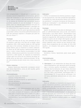 Revista
      Brasileira de
      Medicina
      NEUROPSIQUIATRIA



    mas extrapiramidais é indicada para os pacientes que,                         Indicações
    durante o uso de antipsicóticos convencionais, apresen-                          É eficaz no tratamento de sintomas positivos e negati-
    taram SEP intoleráveis ou que desenvolveram discinesia                        vos da esquizofrenia. Tem sido considerada especialmen-
    tardia. Pode ser também utilizada em pacientes portado-                       te vantajosa em casos de pacientes idosos com transtor-
    res de doença de Parkinson que apresentem quadros                             nos psicóticos25, na psicose da doença de Parkinson in-
    psicóticos quando em uso de levodopa. A clozapina,                            duzida por medicações26 e nas alterações de comporta-
    porém, deve ser indicada após tentativas com pelo me-                         mento de quadros demenciais.
    nos dois dos antipsicóticos tradicionais e passagem pe-
    los antipsicóticos de segunda geração, estes mais segu-                       Posologia
    ros em relação ao risco de causar agranulocitose (devido                         Apesar de apresentar meia-vida de eliminação curta,
    à toxicidade seletiva a leucócitos polimorfonucleares) em                     pode ser administrada duas vezes ao dia, sem maiores
    0,8% dos pacientes expostos à clozapina por pelo me-                          repercussões a seu efeito clínico27. Recomenda-se uma
    nos seis meses19,20.                                                          dose inicial de 50 mg/dia com aumento gradativo: 100
                                                                                  mg/dia no segundo dia, 200 mg/dia no terceiro dia, 300
    Posologia                                                                     mg/dia no quarto dia até atingir 400 mg/dia no quinto
       Iniciar com dose de 25 mg, com aumentos de 25 a                            dia. Essa titulação favorece uma melhor tolerância dos
    50 mg/dia a cada dois a três dias até se atingir a dose                       efeitos colaterais mais comuns na fase inicial do trata-
    terapêutica 200 a 500 mg/dia (média de 300 mg/dia)                            mento. Doses terapêuticas são, em média, de 150 a 400
    após duas a três semanas, divididas em duas a três to-                        mg/dia e, em situações mais graves, podem chegar a
    madas diárias, para se minimizar os efeitos colaterais.                       750 mg/dia.
    Em doses de até 200 mg/dia a administração pode ser
    única, à noite. A dose máxima recomendada é de 900                            Efeitos colaterais
    mg/dia, embora poucos pacientes necessitem de doses                             Sonolência, tontura, hipotensão, pode causar ganho
    superiores a 650 mg/dia. As respostas ao tratamento                           de peso.
    surgem após três meses de uso contínuo da droga, po-
    dendo variar até dois anos, sendo preconizado, em ge-                         Contraindicações
    ral, uma tentativa de pelo menos seis a nove meses de                           Gravidez e lactação.
    uso21.
                                                                                  5. Olanzapina. É um antipsicótico da classe dos tieno-
    Efeitos colaterais                                                               dibenzodiazepínicos que apresenta perfil farmacoló-
      Sedação, hipotensão, taquicardia, constipação, convul-                         gico e estrutura química semelhante à clozapina28,
    sões (doses-dependente, acima de 600 mg/dia), ganho                              contudo não há indicações de que induza discrasias
    de peso e leucopenia.                                                            sanguíneas como aquela droga. Age em receptores
                                                                                     D1 a D4, 5HT2, muscarínicos, adrenérgicos alfa-1 e
    Contraindicações                                                                 histaminérgico H1. A meia-vida de eliminação é de
    - Leucócitos abaixo de 3.500/mm3.                                                30 horas, permitindo administração em dose única
    - Doenças mieloproliferativas.                                                   diária.
    - História de granulocitopenia ou agranulocitose.
    - Psicoses alcoólicas.                                                        Indicações
    - Uso concomitante de carbamazepina.                                             Pode ser utilizada no tratamento da esquizofrenia e
    - Gravidez e lactação.                                                        outros transtornos psicóticos, particularmente naque-
                                                                                  les pacientes que apresentaram alta incidência de sin-
    4. Quetiapina. É uma dibenzotiazepina que se asse-                            tomas extrapiramidais e/ou discinesia tardia com ou-
       melha estruturalmente à clozapina e que interage                           tras medicações; ou em pacientes com sintomas nega-
       com ampla variedade de receptores: exibe alta afini-                       tivos e depressivos predominantes29. A olanzapina já
       dade pelos receptores tipo 5HT2 e 5HT6, H1 e alfa-1                        tem uso aprovado para tratamento da mania aguda em
       e 2, bem como tem afinidade pelo receptor D2 do                            pacientes bipolares. As alterações comportamentais em
       sistema límbico. Tem meia-vida de eliminação de sete                       pacientes com demência também podem ser tratadas
       horas.                                                                     efetivamente30.


8   revista brasileira de medicina - edição especial/neuropsiquiatria - vol. 69 - abril de 2012
 