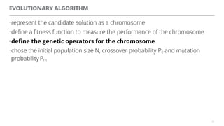 EVOLUTIONARY ALGORITHM
•represent the candidate solution as a chromosome
•deﬁne a ﬁtness function to measure the performance of the chromosome
•deﬁne the genetic operators for the chromosome
•chose the initial population size N, crossover probability Pc and mutation
probability Pm
48
 