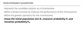 EVOLUTIONARY ALGORITHM
•represent the candidate solution as a chromosome
•deﬁne a ﬁtness function to measure the performance of the chromosome
•deﬁne the genetic operators for the chromosome
•chose the initial population size N, crossover probability Pc and
mutation probability Pm
55
 