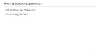 WHAT IS MACHINE LEARNING?
• Artiﬁcial Neural Networks
• Genetic Algorithms
3
 