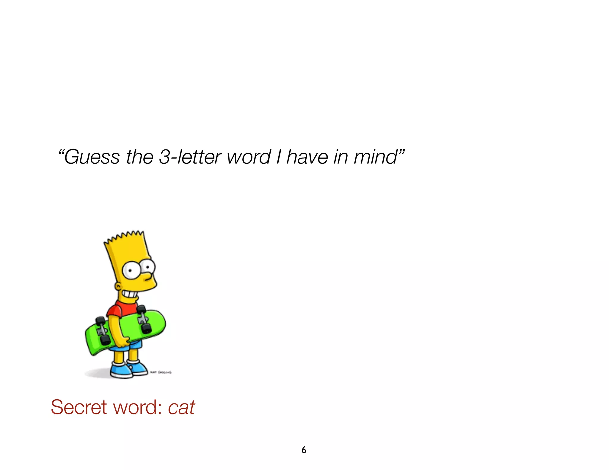 6
“Guess the 3-letter word I have in mind”
Secret word: cat
 