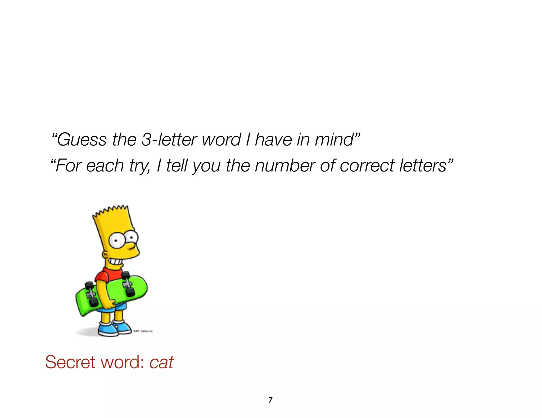 7
“Guess the 3-letter word I have in mind”
“For each try, I tell you the number of correct letters”
Secret word: cat
 
