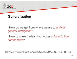 29
Generalization
How do we get from where we are to artiﬁcial
general intelligence?
How to make the learning process closer to how
human learn?
https://www.nature.com/articles/s42256-018-0006-z
 