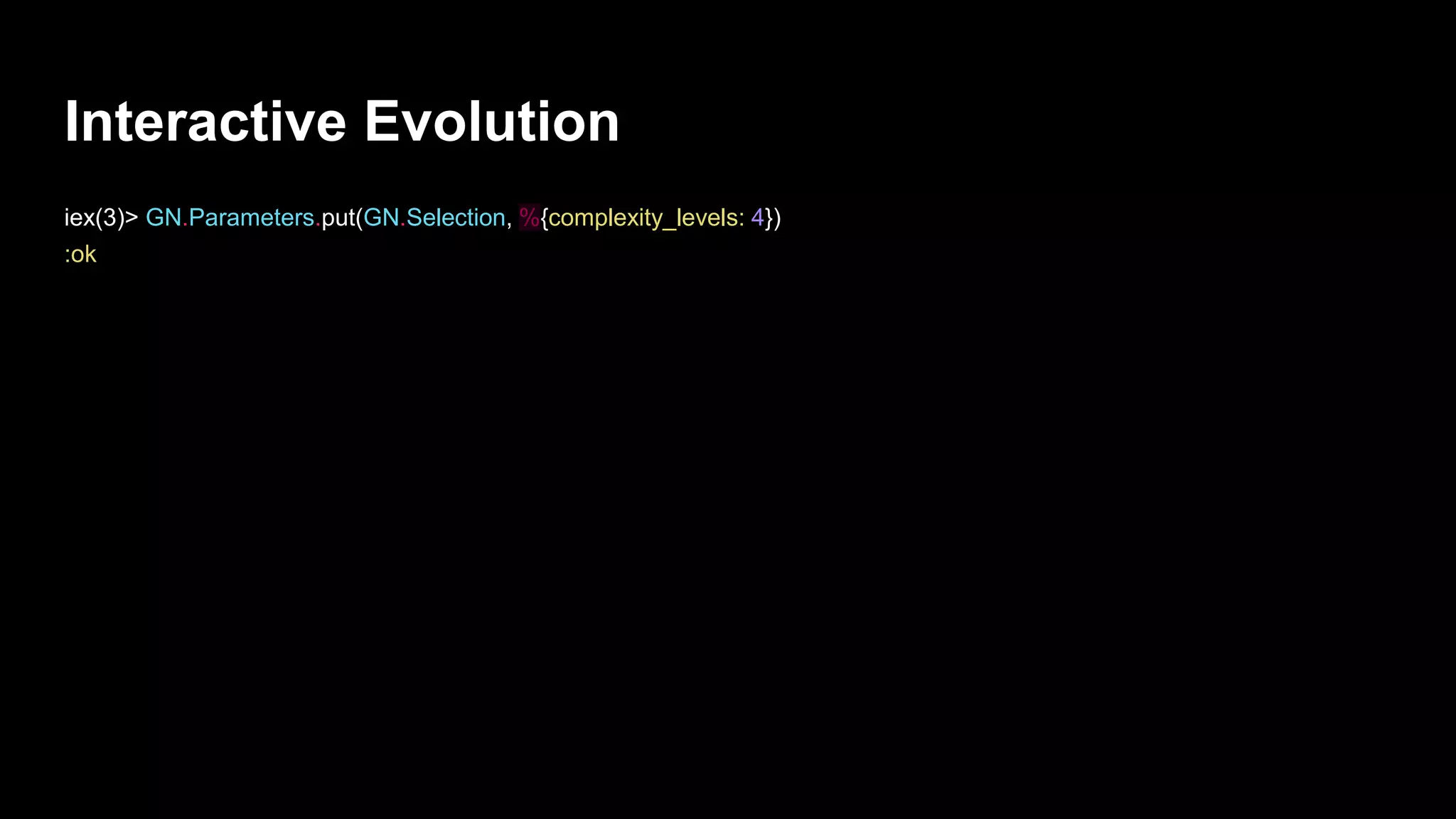 Interactive Evolution
iex(3)> GN.Parameters.put(GN.Selection, %{complexity_levels: 4})
:ok
 