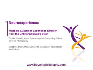 www.beyondphilosophy.com
Neuroexperience:
Mapping Customer Experience Directly
from the Unfiltered Brain’s View
Qaalfa Dibeehi, Chief Operating and Consulting Officer,
Beyond Philosophy
Elliott Hedman, Massachusetts Institute of Technology
Media Lab
 