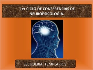 1er CICLO DE CONFERENCIAS DE
NEUROPSICOLOGIA.
ESCUDERIA: TEMPLARIOS
 