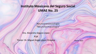 Neuroanestesiología
“Neurofarmacologia”
Dra. Alejandra Segura López
R3A
Titular: Dr. Miguel Angel López Oropeza
Instituto Mexicano del Seguro Social
UMAE No. 25
Marzo 2023
 