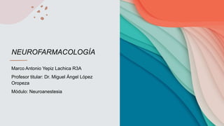 NEUROFARMACOLOGÍA
Marco Antonio Yepiz Lachica R3A
Profesor titular: Dr. Miguel Ángel López
Oropeza
Módulo: Neuroanestesia
 