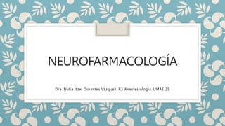 NEUROFARMACOLOGÍA
Dra. Nidia Itzel Dorantes Vázquez. R3 Anestesiología. UMAE 25
 