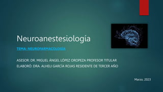 Neuroanestesiología
TEMA: NEUROFARMACOLOGÍA
ASESOR: DR. MIGUEL ÁNGEL LÓPEZ OROPEZA PROFESOR TITULAR
ELABORÓ: DRA. ALHELI GARCÍA ROJAS RESIDENTE DE TERCER AÑO
Marzo, 2023
 