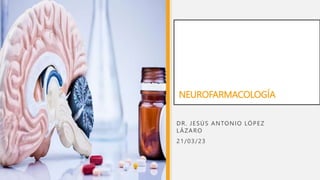 NEUROFARMACOLOGÍA
DR. JESÚS ANTONIO LÓPEZ
LÁZARO
21/03/23
 