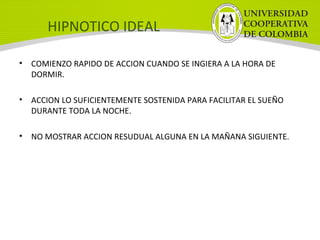 HIPNOTICO IDEAL
• COMIENZO RAPIDO DE ACCION CUANDO SE INGIERA A LA HORA DE
DORMIR.
• ACCION LO SUFICIENTEMENTE SOSTENIDA PARA FACILITAR EL SUEÑO
DURANTE TODA LA NOCHE.
• NO MOSTRAR ACCION RESUDUAL ALGUNA EN LA MAÑANA SIGUIENTE.
 