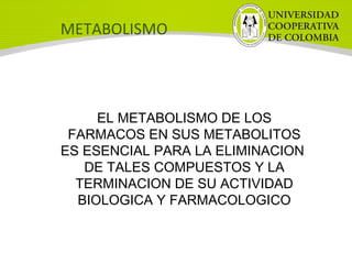 METABOLISMO
EL METABOLISMO DE LOS
FARMACOS EN SUS METABOLITOS
ES ESENCIAL PARA LA ELIMINACION
DE TALES COMPUESTOS Y LA
TERMINACION DE SU ACTIVIDAD
BIOLOGICA Y FARMACOLOGICO
 